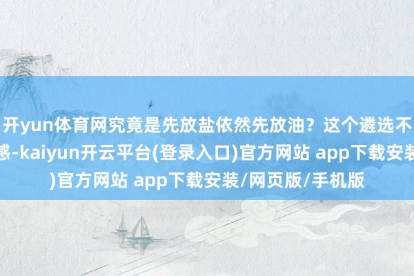 开yun体育网究竟是先放盐依然先放油？这个遴选不仅关乎饺子的口感-kaiyun开云平台(登录入口)官方网站 app下载安装/网页版/手机版