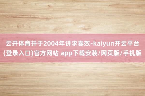 云开体育并于2004年讲求奏效-kaiyun开云平台(登录入口)官方网站 app下载安装/网页版/手机版