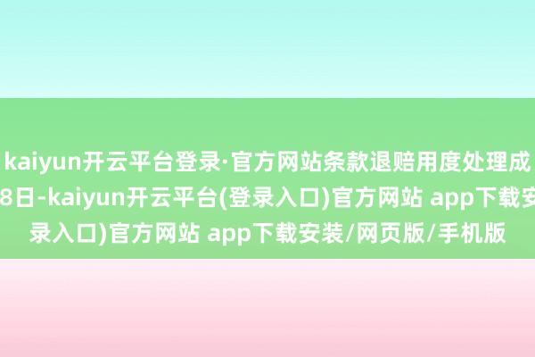 kaiyun开云平台登录·官方网站条款退赔用度处理成果:2024年12月18日-kaiyun开云平台(登录入口)官方网站 app下载安装/网页版/手机版