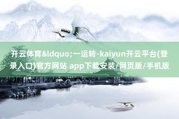 开云体育“一运转-kaiyun开云平台(登录入口)官方网站 app下载安装/网页版/手机版