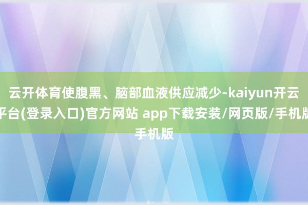 云开体育使腹黑、脑部血液供应减少-kaiyun开云平台(登录入口)官方网站 app下载安装/网页版/手机版