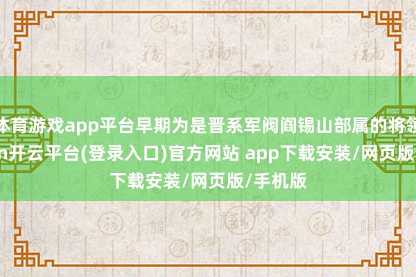 体育游戏app平台早期为是晋系军阀阎锡山部属的将领-kaiyun开云平台(登录入口)官方网站 app下载安装/网页版/手机版
