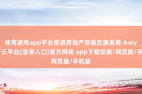 体育游戏app平台促进房地产安端庄康发展-kaiyun开云平台(登录入口)官方网站 app下载安装/网页版/手机版