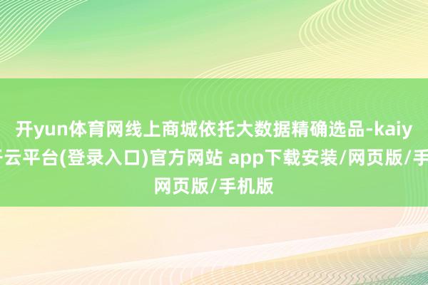 开yun体育网线上商城依托大数据精确选品-kaiyun开云平台(登录入口)官方网站 app下载安装/网页版/手机版