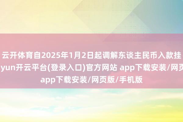 云开体育自2025年1月2日起调解东谈主民币入款挂牌利率-kaiyun开云平台(登录入口)官方网站 app下载安装/网页版/手机版