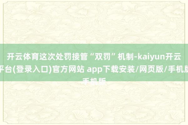 开云体育这次处罚接管“双罚”机制-kaiyun开云平台(登录入口)官方网站 app下载安装/网页版/手机版