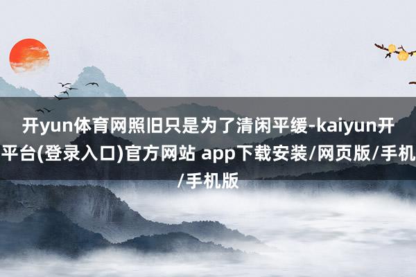 开yun体育网照旧只是为了清闲平缓-kaiyun开云平台(登录入口)官方网站 app下载安装/网页版/手机版