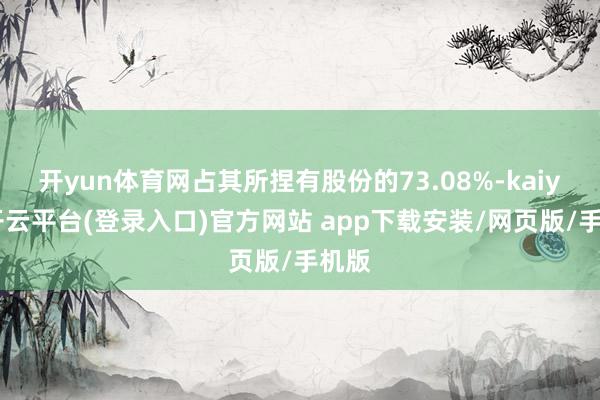 开yun体育网占其所捏有股份的73.08%-kaiyun开云平台(登录入口)官方网站 app下载安装/网页版/手机版