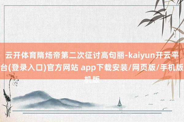 云开体育隋炀帝第二次征讨高句丽-kaiyun开云平台(登录入口)官方网站 app下载安装/网页版/手机版