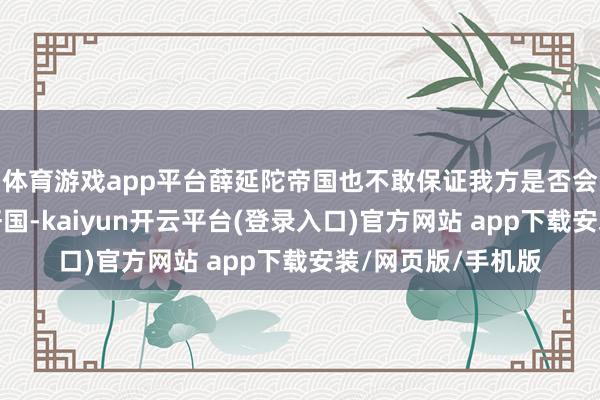 体育游戏app平台薛延陀帝国也不敢保证我方是否会成为第二个突厥汗国-kaiyun开云平台(登录入口)官方网站 app下载安装/网页版/手机版