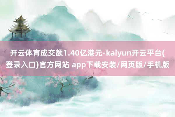 开云体育成交额1.40亿港元-kaiyun开云平台(登录入口)官方网站 app下载安装/网页版/手机版