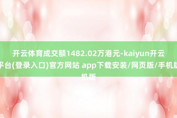 开云体育成交额1482.02万港元-kaiyun开云平台(登录入口)官方网站 app下载安装/网页版/手机版