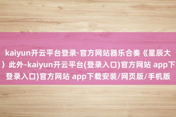 kaiyun开云平台登录·官方网站器乐合奏《星辰大海》《故国不会健忘》）此外-kaiyun开云平台(登录入口)官方网站 app下载安装/网页版/手机版