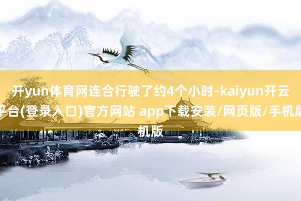 开yun体育网连合行驶了约4个小时-kaiyun开云平台(登录入口)官方网站 app下载安装/网页版/手机版