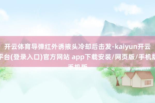 开云体育导弹红外诱掖头冷却后击发-kaiyun开云平台(登录入口)官方网站 app下载安装/网页版/手机版