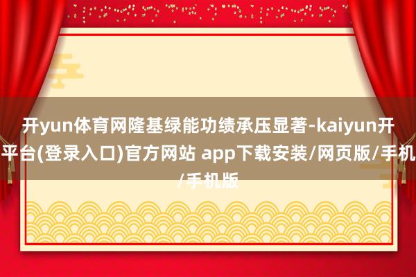 开yun体育网隆基绿能功绩承压显著-kaiyun开云平台(登录入口)官方网站 app下载安装/网页版/手机版