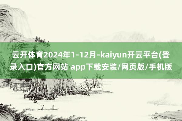 云开体育2024年1-12月-kaiyun开云平台(登录入口)官方网站 app下载安装/网页版/手机版