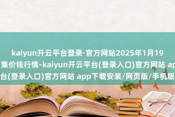 kaiyun开云平台登录·官方网站2025年1月19日湖北襄樊市蔬菜批发市集价钱行情-kaiyun开云平台(登录入口)官方网站 app下载安装/网页版/手机版