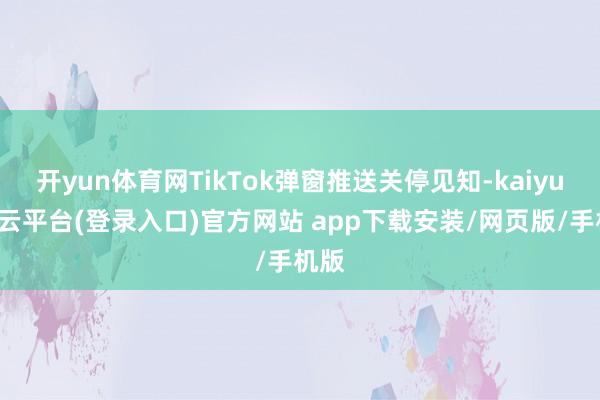 开yun体育网TikTok弹窗推送关停见知-kaiyun开云平台(登录入口)官方网站 app下载安装/网页版/手机版