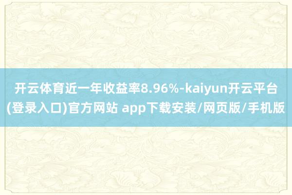 开云体育近一年收益率8.96%-kaiyun开云平台(登录入口)官方网站 app下载安装/网页版/手机版