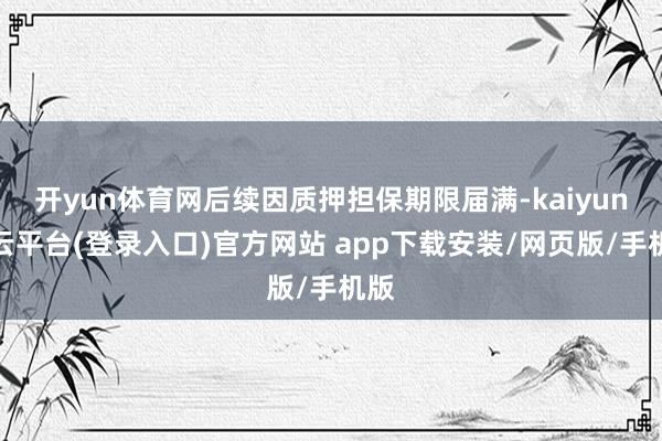 开yun体育网后续因质押担保期限届满-kaiyun开云平台(登录入口)官方网站 app下载安装/网页版/手机版
