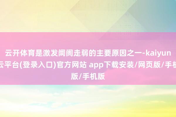 云开体育是激发阛阓走弱的主要原因之一-kaiyun开云平台(登录入口)官方网站 app下载安装/网页版/手机版