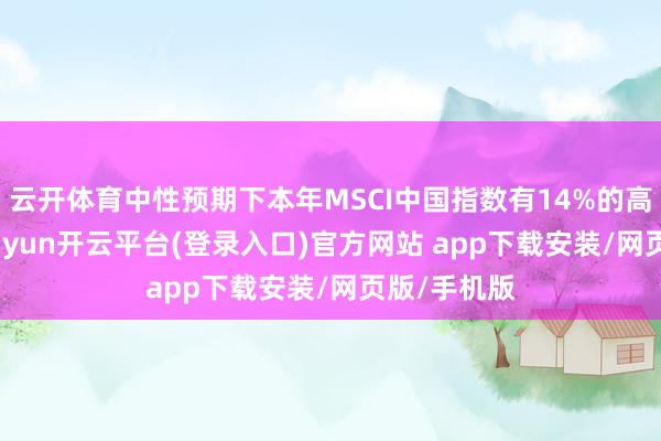 云开体育中性预期下本年MSCI中国指数有14%的高潮后劲-kaiyun开云平台(登录入口)官方网站 app下载安装/网页版/手机版
