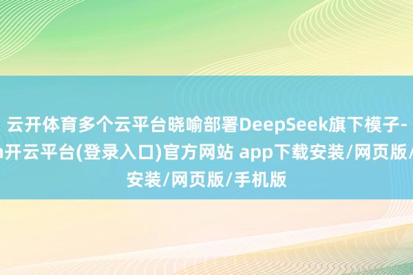 云开体育多个云平台晓喻部署DeepSeek旗下模子-kaiyun开云平台(登录入口)官方网站 app下载安装/网页版/手机版