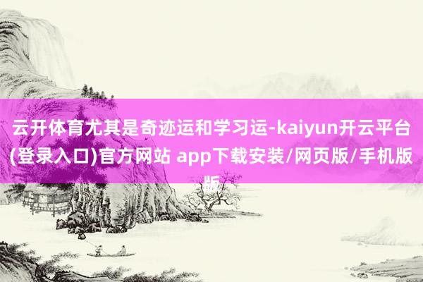 云开体育尤其是奇迹运和学习运-kaiyun开云平台(登录入口)官方网站 app下载安装/网页版/手机版