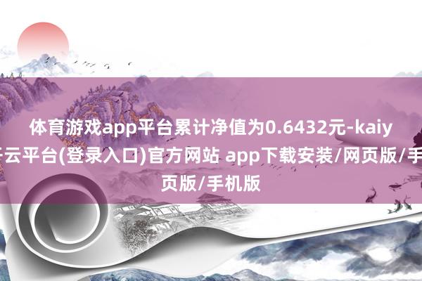 体育游戏app平台累计净值为0.6432元-kaiyun开云平台(登录入口)官方网站 app下载安装/网页版/手机版