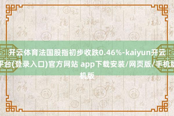 开云体育法国股指初步收跌0.46%-kaiyun开云平台(登录入口)官方网站 app下载安装/网页版/手机版