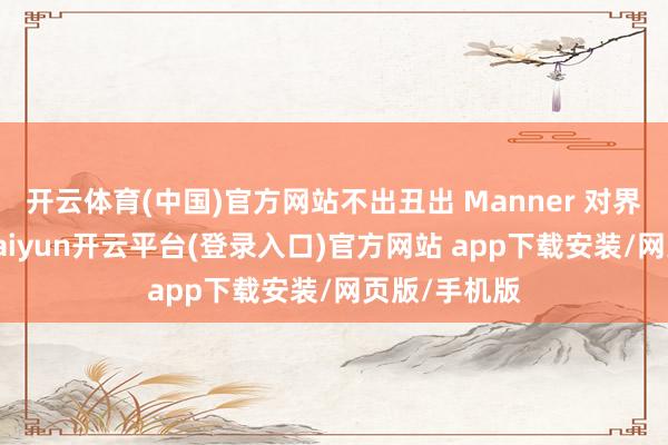 开云体育(中国)官方网站不出丑出 Manner 对界限的渴慕-kaiyun开云平台(登录入口)官方网站 app下载安装/网页版/手机版