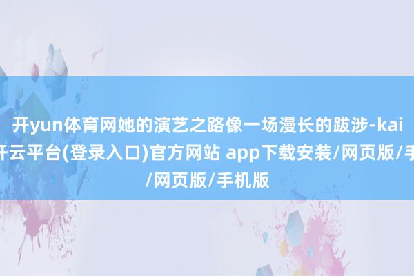 开yun体育网她的演艺之路像一场漫长的跋涉-kaiyun开云平台(登录入口)官方网站 app下载安装/网页版/手机版