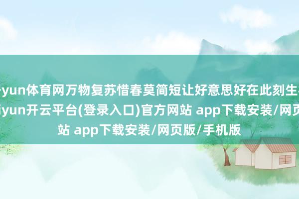 开yun体育网万物复苏惜春莫简短让好意思好在此刻生根发芽    -kaiyun开云平台(登录入口)官方网站 app下载安装/网页版/手机版