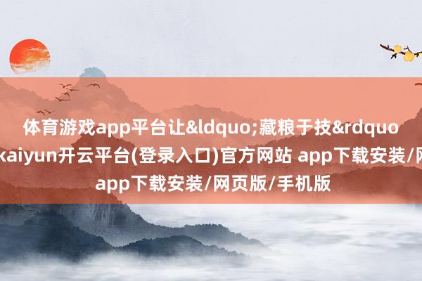 体育游戏app平台让&ldquo;藏粮于技&rdquo;信得过落地-kaiyun开云平台(登录入口)官方网站 app下载安装/网页版/手机版