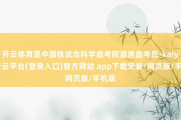 开云体育是中国铁说念科学盘考院首席盘考员-kaiyun开云平台(登录入口)官方网站 app下载安装/网页版/手机版