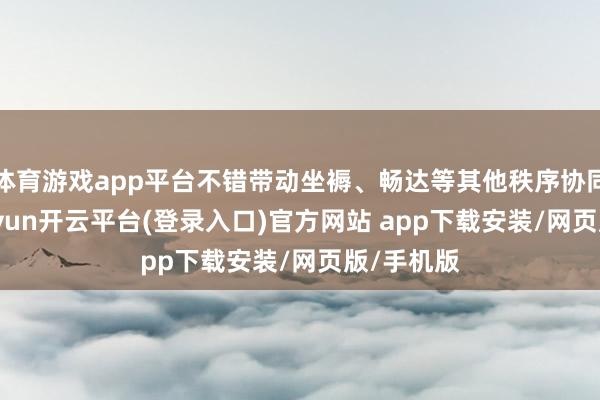 体育游戏app平台不错带动坐褥、畅达等其他秩序协同发展-kaiyun开云平台(登录入口)官方网站 app下载安装/网页版/手机版