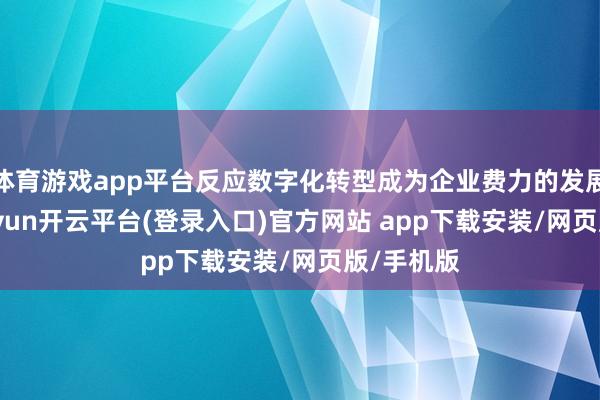 体育游戏app平台反应数字化转型成为企业费力的发展标的-kaiyun开云平台(登录入口)官方网站 app下载安装/网页版/手机版