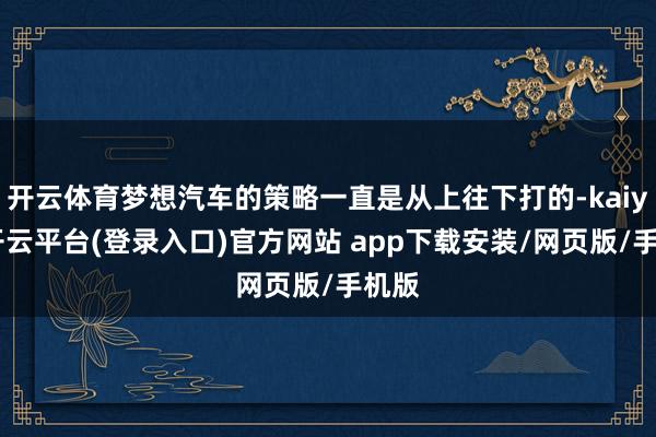 开云体育梦想汽车的策略一直是从上往下打的-kaiyun开云平台(登录入口)官方网站 app下载安装/网页版/手机版