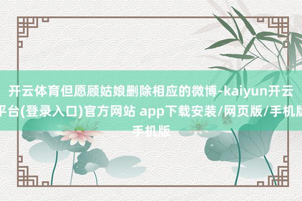 开云体育但愿顾姑娘删除相应的微博-kaiyun开云平台(登录入口)官方网站 app下载安装/网页版/手机版