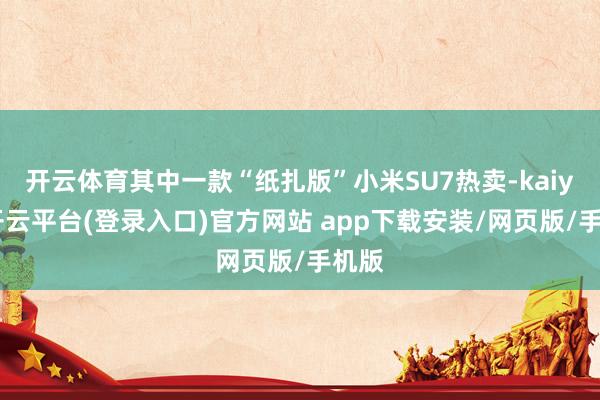 开云体育其中一款“纸扎版”小米SU7热卖-kaiyun开云平台(登录入口)官方网站 app下载安装/网页版/手机版
