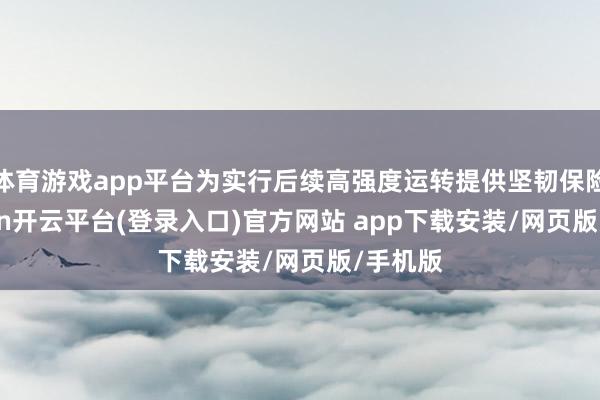 体育游戏app平台为实行后续高强度运转提供坚韧保险-kaiyun开云平台(登录入口)官方网站 app下载安装/网页版/手机版