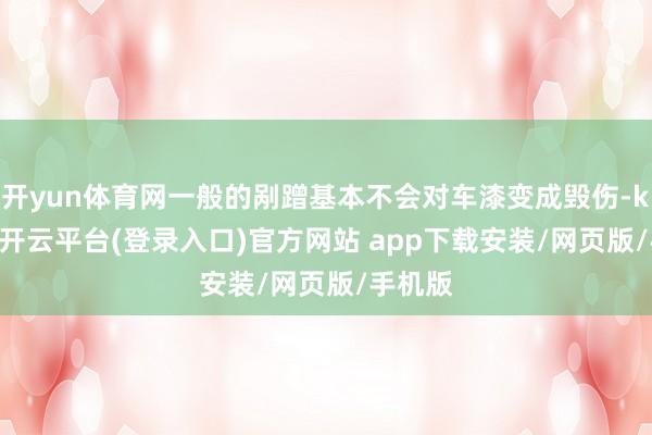 开yun体育网一般的剐蹭基本不会对车漆变成毁伤-kaiyun开云平台(登录入口)官方网站 app下载安装/网页版/手机版