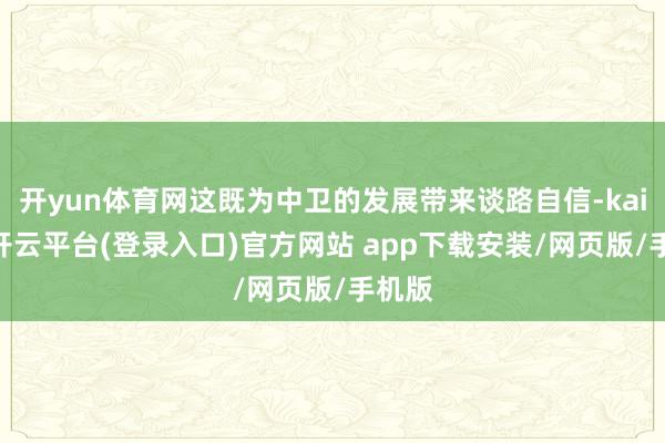 开yun体育网这既为中卫的发展带来谈路自信-kaiyun开云平台(登录入口)官方网站 app下载安装/网页版/手机版