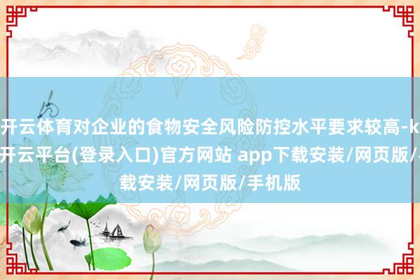 开云体育对企业的食物安全风险防控水平要求较高-kaiyun开云平台(登录入口)官方网站 app下载安装/网页版/手机版