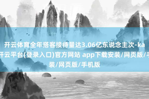 开云体育全年搭客接待量达3.06亿东说念主次-kaiyun开云平台(登录入口)官方网站 app下载安装/网页版/手机版