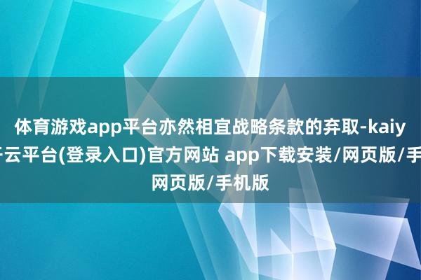 体育游戏app平台亦然相宜战略条款的弃取-kaiyun开云平台(登录入口)官方网站 app下载安装/网页版/手机版