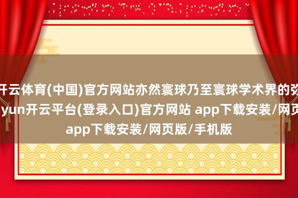 开云体育(中国)官方网站亦然寰球乃至寰球学术界的弥留力量-kaiyun开云平台(登录入口)官方网站 app下载安装/网页版/手机版