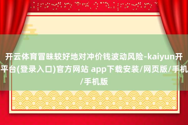 开云体育冒昧较好地对冲价钱波动风险-kaiyun开云平台(登录入口)官方网站 app下载安装/网页版/手机版