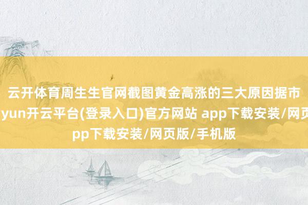 云开体育周生生官网截图　　黄金高涨的三大原因　　据市场分析-kaiyun开云平台(登录入口)官方网站 app下载安装/网页版/手机版